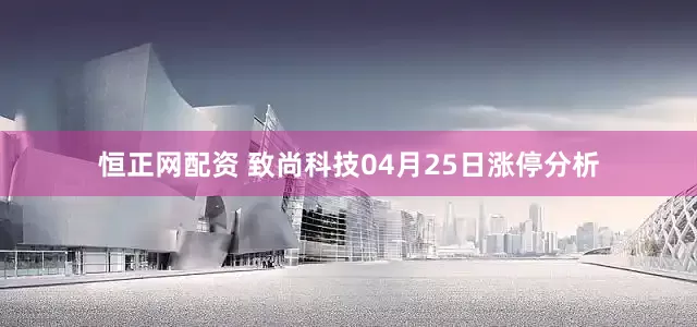 恒正网配资 致尚科技04月25日涨停分析