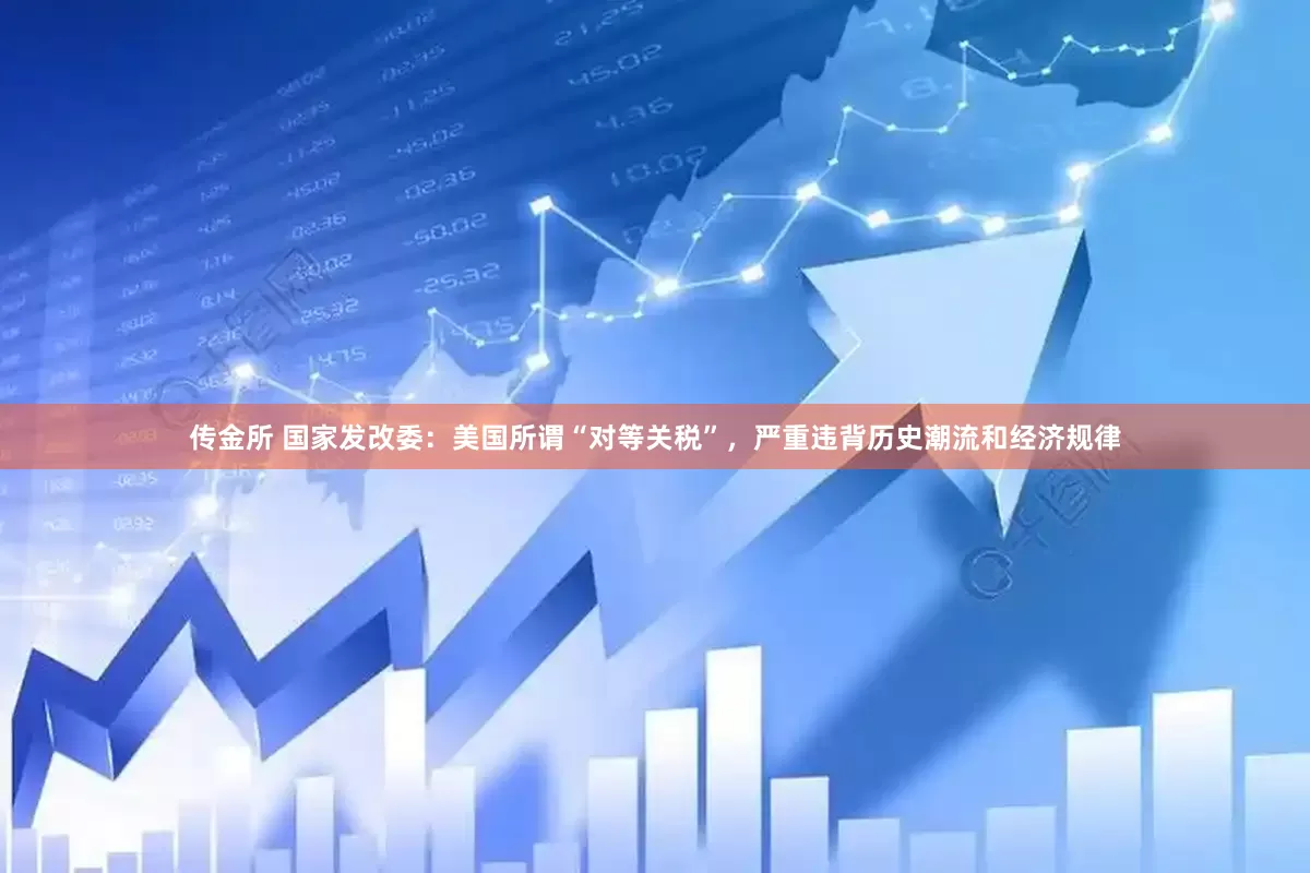 传金所 国家发改委：美国所谓“对等关税”，严重违背历史潮流和经济规律