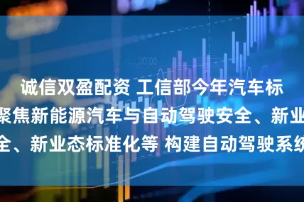 诚信双盈配资 工信部今年汽车标准化工作要点聚焦新能源汽车与自动驾驶安全、新业态标准化等 构建自动驾驶系统安全基线
