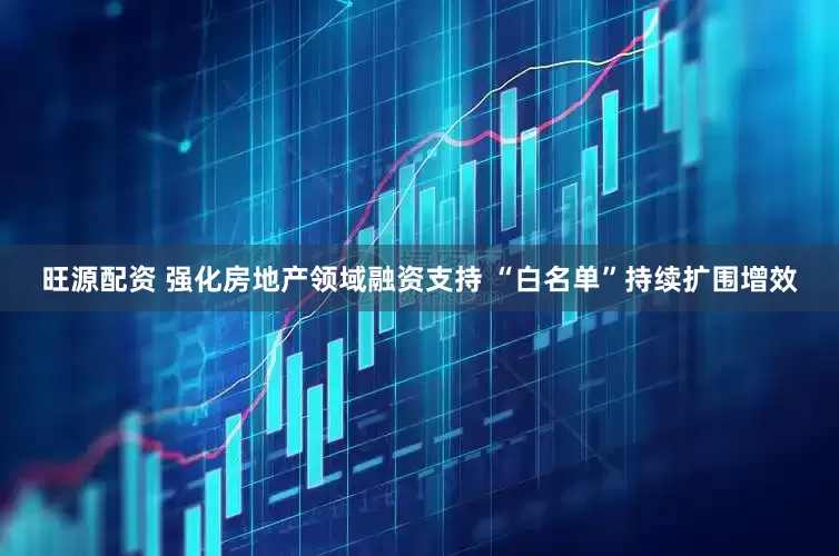 旺源配资 强化房地产领域融资支持 “白名单”持续扩围增效