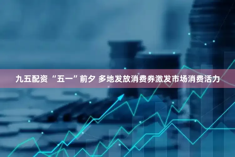 九五配资 “五一”前夕 多地发放消费券激发市场消费活力