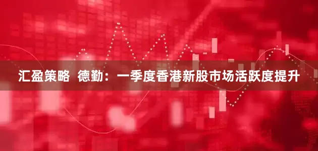 汇盈策略  德勤：一季度香港新股市场活跃度提升