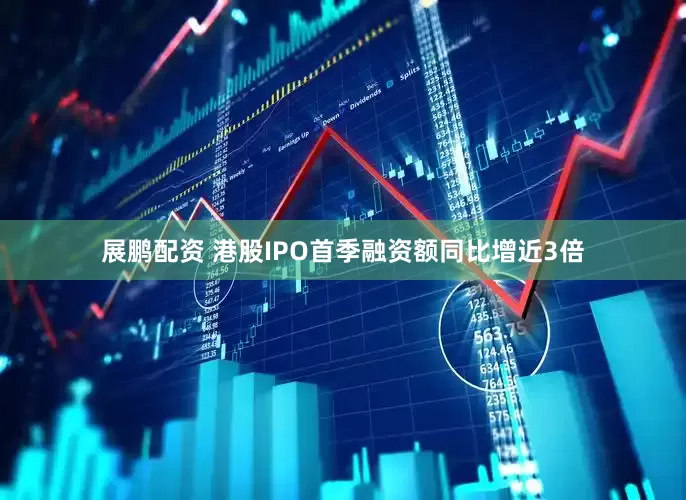 展鹏配资 港股IPO首季融资额同比增近3倍