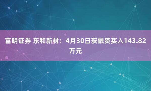 富明证券 东和新材：4月30日获融资买入143.82万元