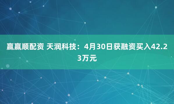 赢赢顺配资 天润科技：4月30日获融资买入42.23万元