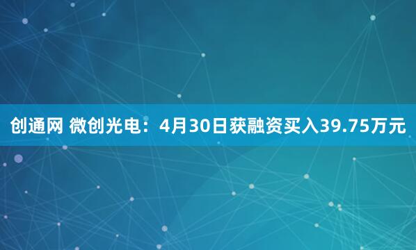 创通网 微创光电：4月30日获融资买入39.75万元