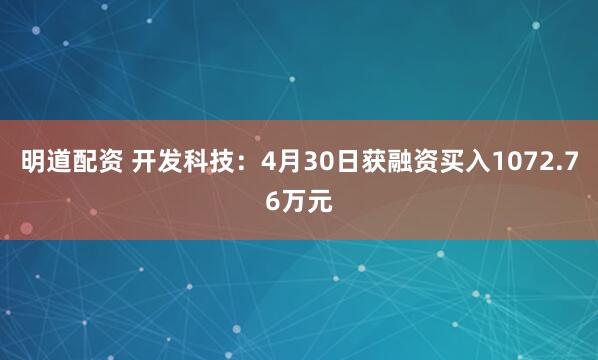明道配资 开发科技：4月30日获融资买入1072.76万元