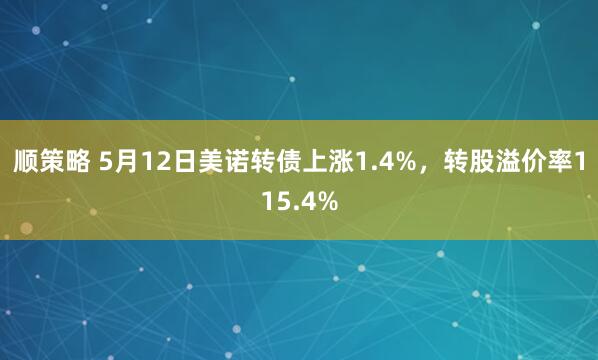 顺策略 5月12日美诺转债上涨1.4%，转股溢价率115.4%