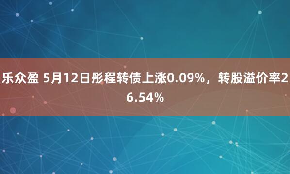 乐众盈 5月12日彤程转债上涨0.09%，转股溢价率26.54%