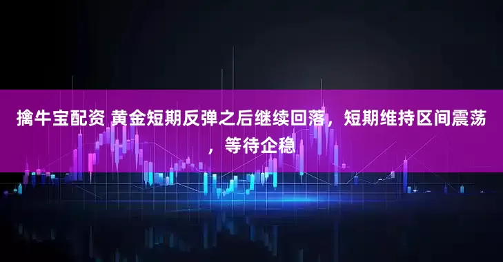 擒牛宝配资 黄金短期反弹之后继续回落，短期维持区间震荡，等待企稳
