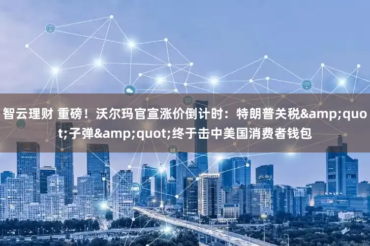智云理财 重磅！沃尔玛官宣涨价倒计时：特朗普关税&quot;子弹&quot;终于击中美国消费者钱包