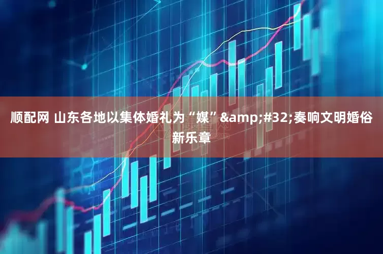 顺配网 山东各地以集体婚礼为“媒”&#32;奏响文明婚俗新乐章