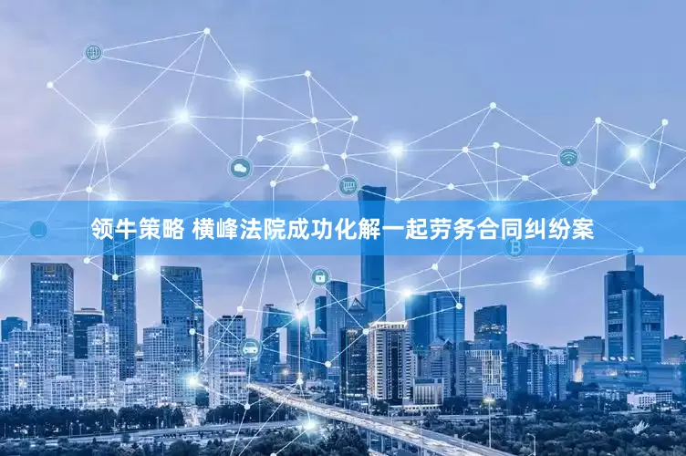 领牛策略 横峰法院成功化解一起劳务合同纠纷案