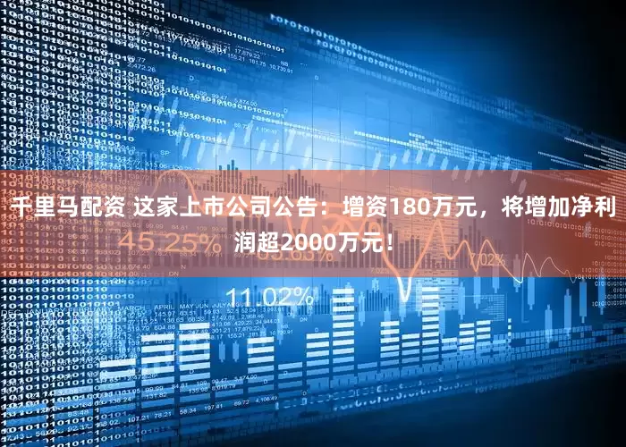 千里马配资 这家上市公司公告：增资180万元，将增加净利润超2000万元！