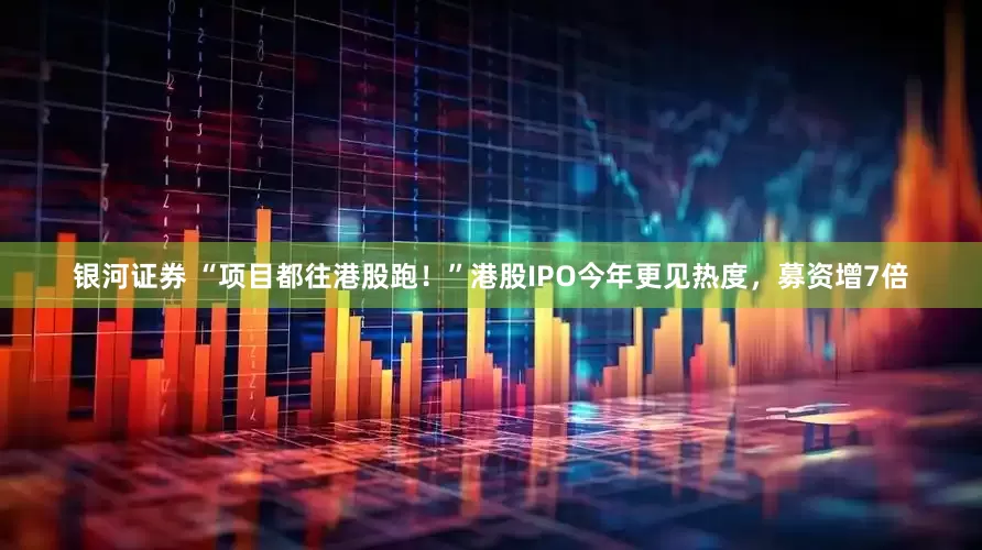 银河证券 “项目都往港股跑！”港股IPO今年更见热度，募资增7倍