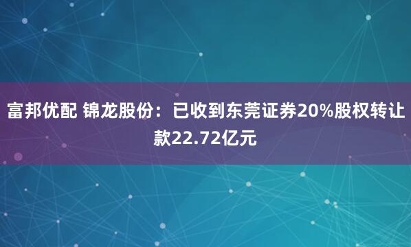 富邦优配 锦龙股份：已收到东莞证券20%股权转让款22.72亿元