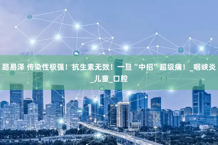 路易泽 传染性极强！抗生素无效！一旦“中招”超级痛！_咽峡炎_儿童_口腔