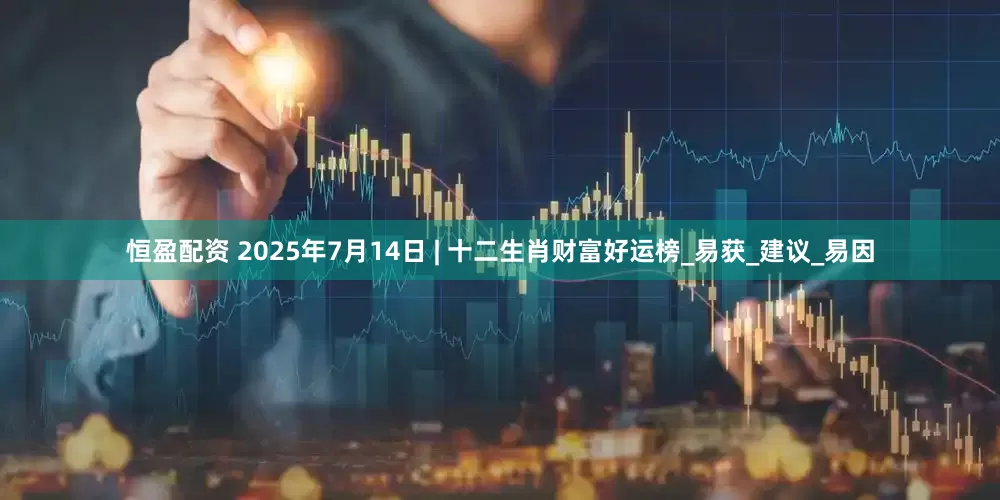 恒盈配资 2025年7月14日 | 十二生肖财富好运榜_易获_建议_易因