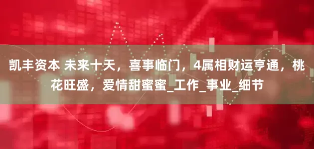 凯丰资本 未来十天，喜事临门，4属相财运亨通，桃花旺盛，爱情甜蜜蜜_工作_事业_细节