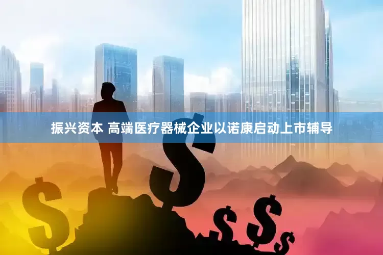 振兴资本 高端医疗器械企业以诺康启动上市辅导