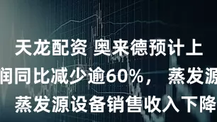 天龙配资 奥来德预计上半年净利润同比减少逾60%， 蒸发源设备销售收入下降显著