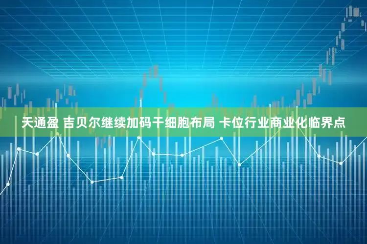天通盈 吉贝尔继续加码干细胞布局 卡位行业商业化临界点