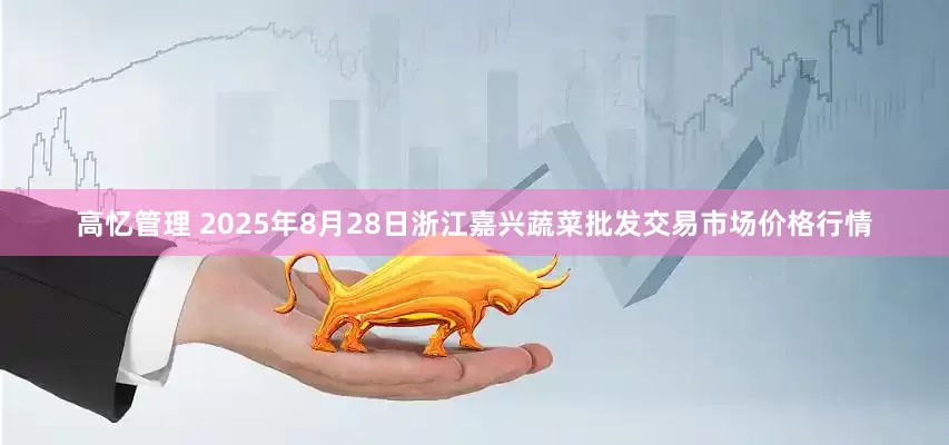 高忆管理 2025年8月28日浙江嘉兴蔬菜批发交易市场价格行情