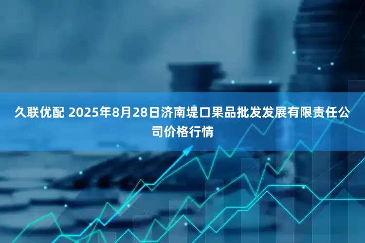 久联优配 2025年8月28日济南堤口果品批发发展有限责任公司价格行情