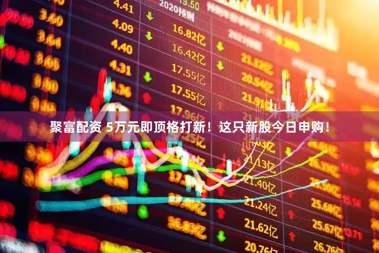 聚富配资 5万元即顶格打新！这只新股今日申购！