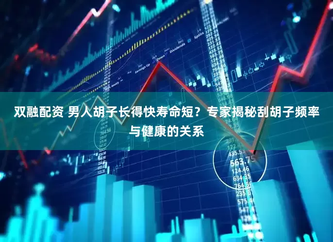 双融配资 男人胡子长得快寿命短？专家揭秘刮胡子频率与健康的关系