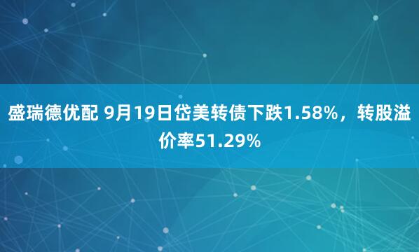 盛瑞德优配 9月19日岱美转债下跌1.58%，转股溢价率51.29%