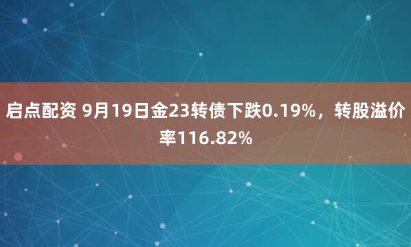 启点配资 9月19日金23转债下跌0.19%，转股溢价率116.82%