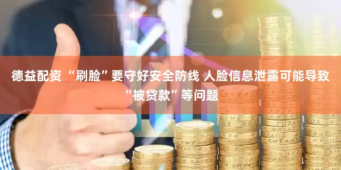 德益配资 “刷脸”要守好安全防线 人脸信息泄露可能导致“被贷款”等问题