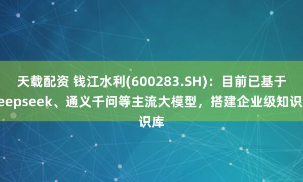 天载配资 钱江水利(600283.SH)：目前已基于deepseek、通义千问等主流大模型，搭建企业级知识库
