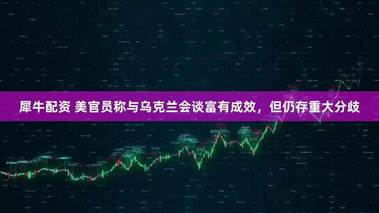 犀牛配资 美官员称与乌克兰会谈富有成效，但仍存重大分歧