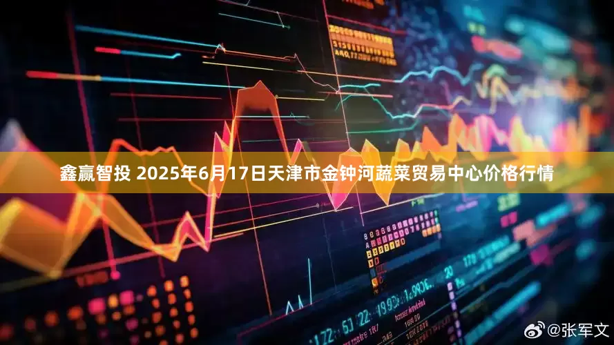 鑫赢智投 2025年6月17日天津市金钟河蔬菜贸易中心价格行情