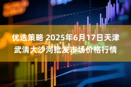 优选策略 2025年6月17日天津武清大沙河批发市场价格行情