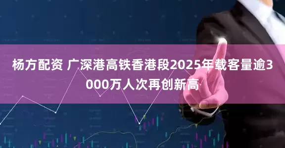 杨方配资 广深港高铁香港段2025年载客量逾3000万人次再创新高