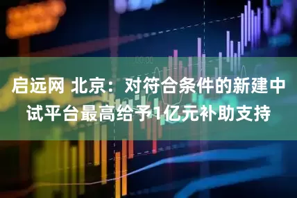 启远网 北京：对符合条件的新建中试平台最高给予1亿元补助支持