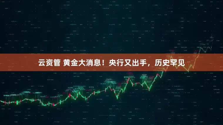 云资管 黄金大消息！央行又出手，历史罕见