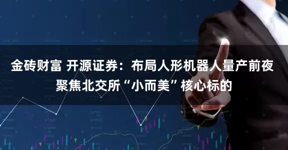 金砖财富 开源证券：布局人形机器人量产前夜 聚焦北交所“小而美”核心标的