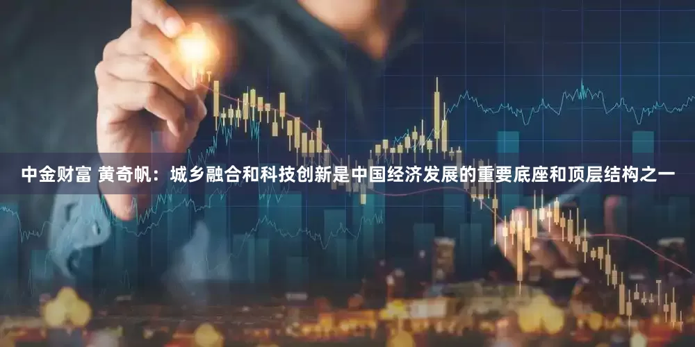 中金财富 黄奇帆：城乡融合和科技创新是中国经济发展的重要底座和顶层结构之一