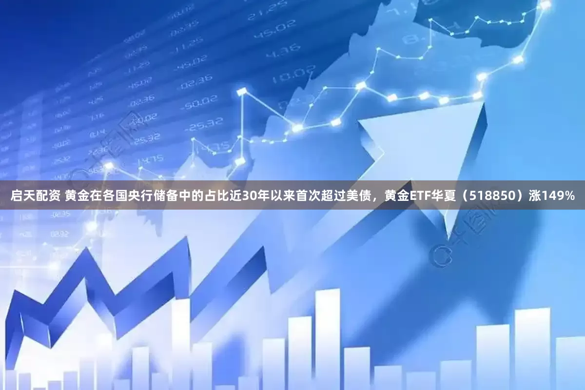 启天配资 黄金在各国央行储备中的占比近30年以来首次超过美债，黄金ETF华夏（518850）涨149%