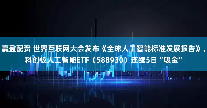 赢盈配资 世界互联网大会发布《全球人工智能标准发展报告》，科创板人工智能ETF（588930）连续5日“吸金”