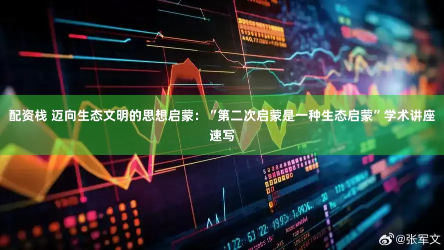 配资栈 迈向生态文明的思想启蒙：“第二次启蒙是一种生态启蒙”学术讲座速写