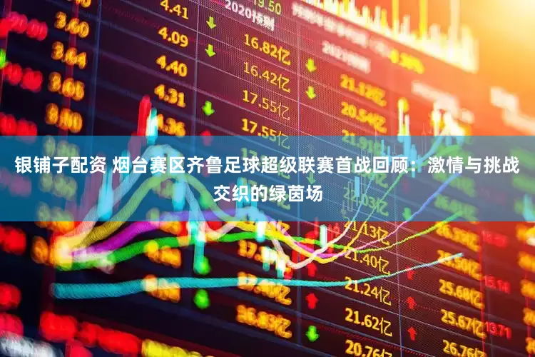 银铺子配资 烟台赛区齐鲁足球超级联赛首战回顾：激情与挑战交织的绿茵场