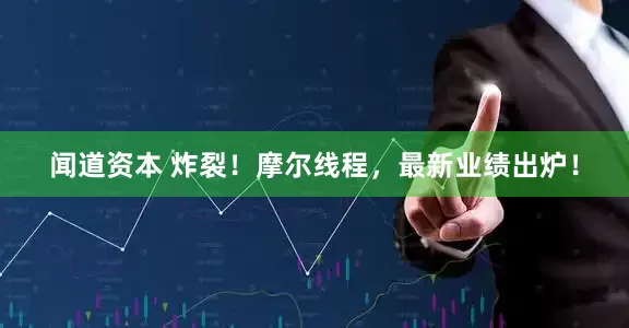 闻道资本 炸裂！摩尔线程，最新业绩出炉！