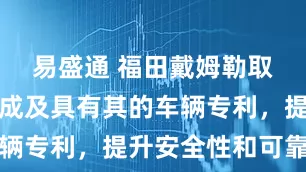 易盛通 福田戴姆勒取得防火总成及具有其的车辆专利，提升安全性和可靠性