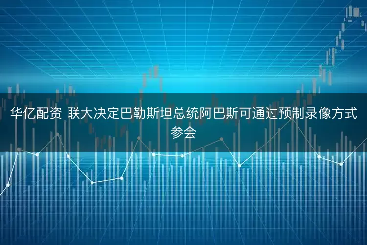 华亿配资 联大决定巴勒斯坦总统阿巴斯可通过预制录像方式参会